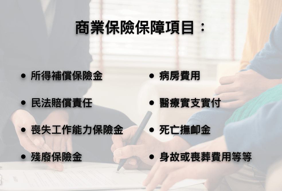 團險：所得補償保險金、民法賠償責任、喪失工作能力保險金、殘廢保險金、病房費用、醫療實支實付、死亡撫卹金、身故或喪葬費用等